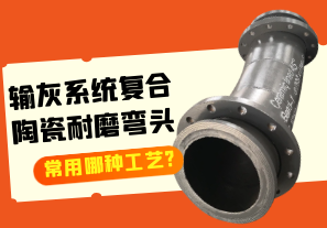 输灰系统复合陶瓷耐磨弯头常用哪种工艺? 输灰系统复合陶瓷耐磨弯头常用哪种工艺?