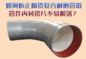 如何防止陶瓷复合耐磨管道管件内衬瓷片脱落? 如何防止陶瓷复合耐磨管道管件内衬瓷片脱落?