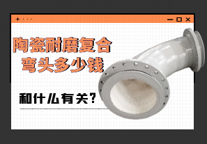 陶瓷耐磨复合弯头多少钱和什么有关? 陶瓷耐磨复合弯头多少钱和什么有关?