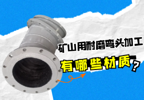 矿山用耐磨弯头加工有哪些材质? 矿山用耐磨弯头加工有哪些材质?