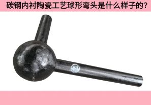 碳钢内衬陶瓷工艺球形弯头是什么样子的? 碳钢内衬陶瓷工艺球形弯头是什么样子的?