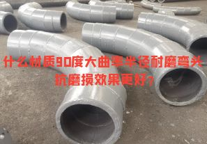 什么材质90度大曲率半径耐磨弯头抗磨损效果更好? 什么材质90度大曲率半径耐磨弯头抗磨损效果更好?