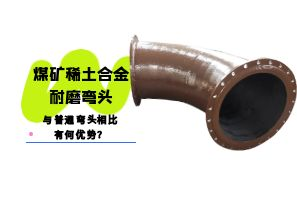 煤矿稀土合金耐磨弯头与普通弯头相比有何优势? 煤矿稀土合金耐磨弯头与普通弯头相比有何优势?