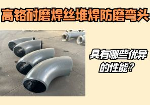 高铬耐磨焊丝堆焊防磨弯头具有哪些优异的性能?【江河】 高铬耐磨焊丝堆焊防磨弯头具有哪些优异的性能?【江河】