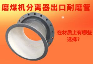 磨煤机分离器出口耐磨管在材质上有哪些选择? 磨煤机分离器出口耐磨管在材质上有哪些选择?