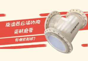旋流器后端的陶瓷耐磨管有哪些形状？[江河]