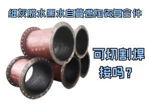 细灰脱水黑水自蔓燃陶瓷复合件可切割焊接吗? 细灰脱水黑水自蔓燃陶瓷复合件可切割焊接吗?